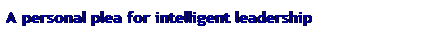 Text Box: A personal plea for intelligent leadership
