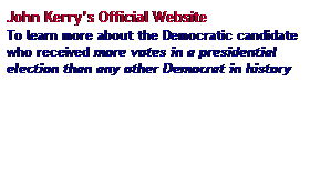 Text Box: John Kerry�s Official Website
To learn more about the Democratic candidate who received more votes in a presidential election than any other Democrat in history
