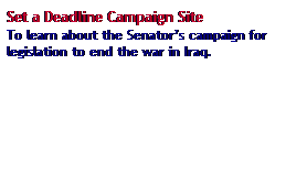 Text Box: Set a Deadline Campaign Site
To learn about the Senator�s campaign for legislation to end the war in Iraq.
