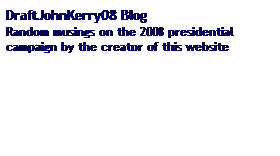 Text Box: DraftJohnKerry08 Blog
Random musings on the 2008 presidential campaign by the creator of this website
